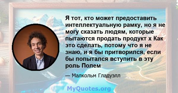 Я тот, кто может предоставить интеллектуальную рамку, но я не могу сказать людям, которые пытаются продать продукт x Как это сделать, потому что я не знаю, и я бы притворился, если бы попытался вступить в эту роль Полем