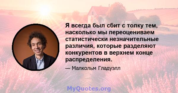 Я всегда был сбит с толку тем, насколько мы переоцениваем статистически незначительные различия, которые разделяют конкурентов в верхнем конце распределения.