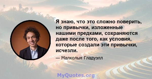 Я знаю, что это сложно поверить, но привычки, изложенные нашими предками, сохраняются даже после того, как условия, которые создали эти привычки, исчезли.