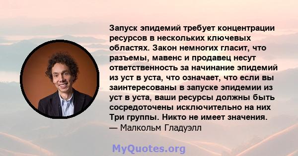 Запуск эпидемий требует концентрации ресурсов в нескольких ключевых областях. Закон немногих гласит, что разъемы, мавенс и продавец несут ответственность за начинание эпидемий из уст в уста, что означает, что если вы