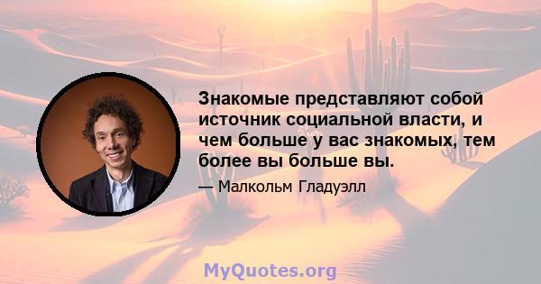 Знакомые представляют собой источник социальной власти, и чем больше у вас знакомых, тем более вы больше вы.