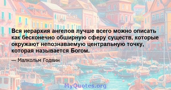 Вся иерархия ангелов лучше всего можно описать как бесконечно обширную сферу существ, которые окружают непознаваемую центральную точку, которая называется Богом.