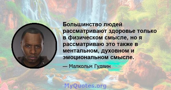 Большинство людей рассматривают здоровье только в физическом смысле, но я рассматриваю это также в ментальном, духовном и эмоциональном смысле.