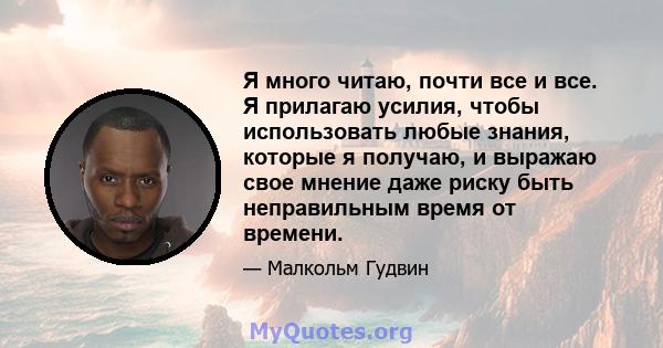 Я много читаю, почти все и все. Я прилагаю усилия, чтобы использовать любые знания, которые я получаю, и выражаю свое мнение даже риску быть неправильным время от времени.