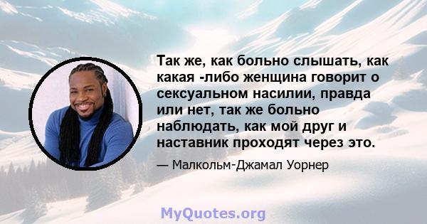 Так же, как больно слышать, как какая -либо женщина говорит о сексуальном насилии, правда или нет, так же больно наблюдать, как мой друг и наставник проходят через это.