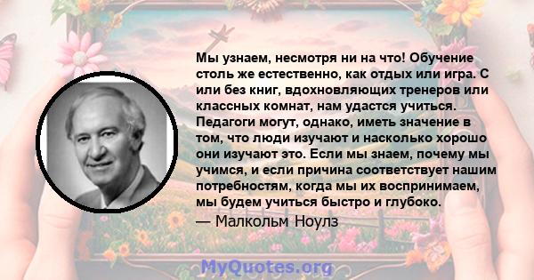 Мы узнаем, несмотря ни на что! Обучение столь же естественно, как отдых или игра. С или без книг, вдохновляющих тренеров или классных комнат, нам удастся учиться. Педагоги могут, однако, иметь значение в том, что люди