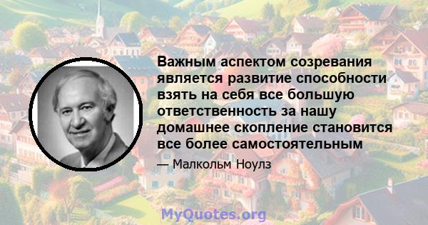 Важным аспектом созревания является развитие способности взять на себя все большую ответственность за нашу домашнее скопление становится все более самостоятельным