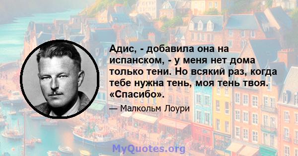 Адис, - добавила она на испанском, - у меня нет дома только тени. Но всякий раз, когда тебе нужна тень, моя тень твоя. «Спасибо».