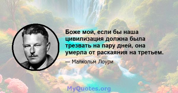 Боже мой, если бы наша цивилизация должна была трезвать на пару дней, она умерла от раскаяния на третьем.