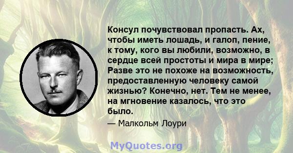 Консул почувствовал пропасть. Ах, чтобы иметь лошадь, и галоп, пение, к тому, кого вы любили, возможно, в сердце всей простоты и мира в мире; Разве это не похоже на возможность, предоставленную человеку самой жизнью?