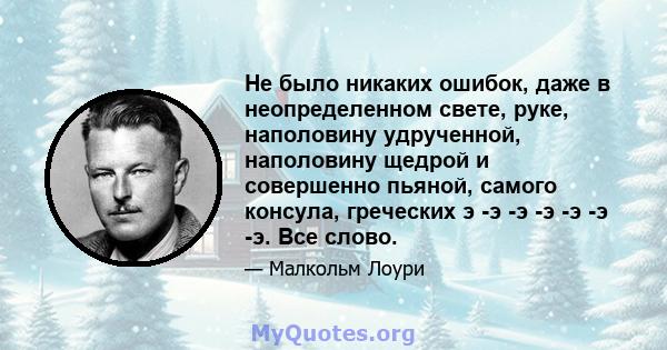 Не было никаких ошибок, даже в неопределенном свете, руке, наполовину удрученной, наполовину щедрой и совершенно пьяной, самого консула, греческих э -э -э -э -э -э -э. Все слово.