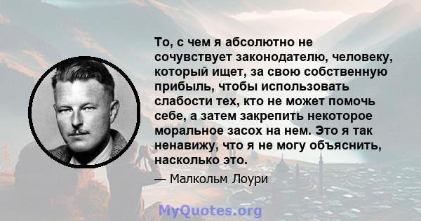 То, с чем я абсолютно не сочувствует законодателю, человеку, который ищет, за свою собственную прибыль, чтобы использовать слабости тех, кто не может помочь себе, а затем закрепить некоторое моральное засох на нем. Это