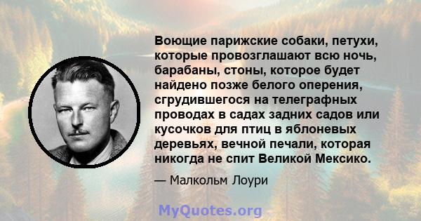 Воющие парижские собаки, петухи, которые провозглашают всю ночь, барабаны, стоны, которое будет найдено позже белого оперения, сгрудившегося на телеграфных проводах в садах задних садов или кусочков для птиц в яблоневых 