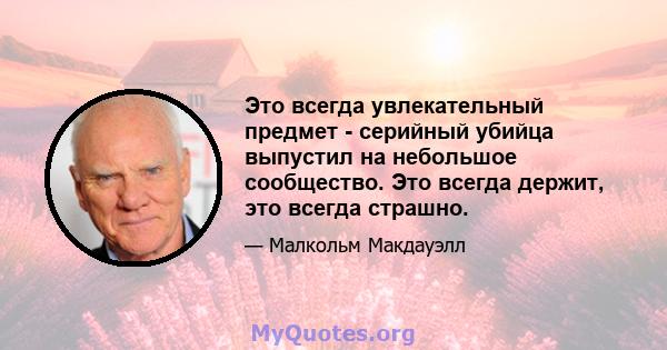 Это всегда увлекательный предмет - серийный убийца выпустил на небольшое сообщество. Это всегда держит, это всегда страшно.