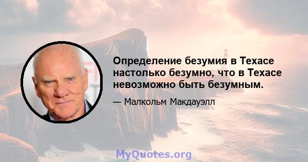 Определение безумия в Техасе настолько безумно, что в Техасе невозможно быть безумным.