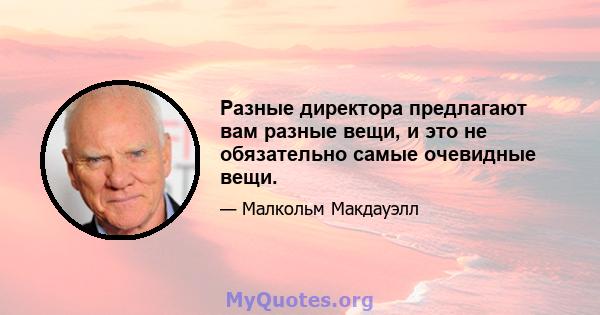 Разные директора предлагают вам разные вещи, и это не обязательно самые очевидные вещи.