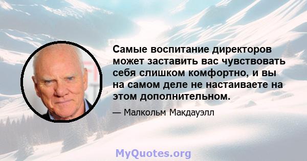 Самые воспитание директоров может заставить вас чувствовать себя слишком комфортно, и вы на самом деле не настаиваете на этом дополнительном.