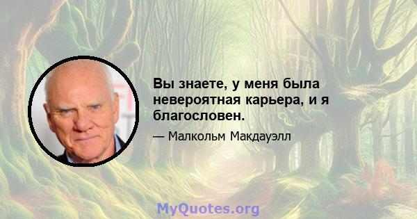 Вы знаете, у меня была невероятная карьера, и я благословен.