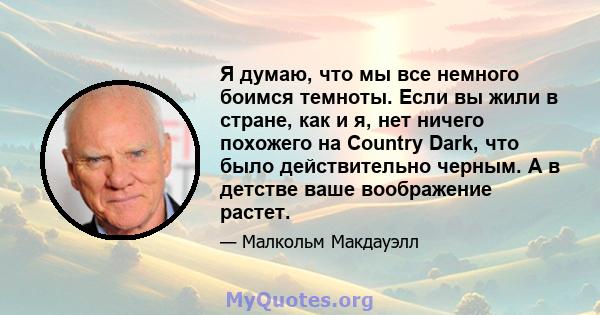 Я думаю, что мы все немного боимся темноты. Если вы жили в стране, как и я, нет ничего похожего на Country Dark, что было действительно черным. А в детстве ваше воображение растет.