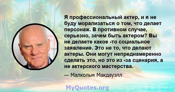 Я профессиональный актер, и я не буду морализаться о том, что делает персонаж. В противном случае, серьезно, зачем быть актером? Вы не делаете какое -то социальное заявление. Это не то, что делают актеры. Они могут