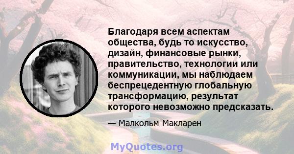 Благодаря всем аспектам общества, будь то искусство, дизайн, финансовые рынки, правительство, технологии или коммуникации, мы наблюдаем беспрецедентную глобальную трансформацию, результат которого невозможно предсказать.