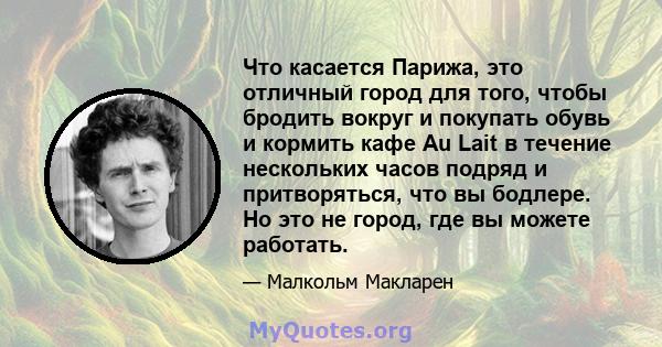 Что касается Парижа, это отличный город для того, чтобы бродить вокруг и покупать обувь и кормить кафе Au Lait в течение нескольких часов подряд и притворяться, что вы бодлере. Но это не город, где вы можете работать.