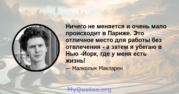 Ничего не меняется и очень мало происходит в Париже. Это отличное место для работы без отвлечения - а затем я убегаю в Нью -Йорк, где у меня есть жизнь!