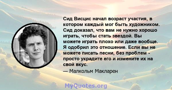 Сид Висцис начал возраст участия, в котором каждый мог быть художником. Сид доказал, что вам не нужно хорошо играть, чтобы стать звездой. Вы можете играть плохо или даже вообще. Я одобрил это отношение. Если вы не