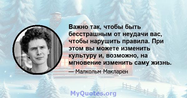 Важно так, чтобы быть бесстрашным от неудачи вас, чтобы нарушить правила. При этом вы можете изменить культуру и, возможно, на мгновение изменить саму жизнь.