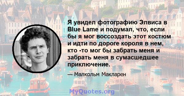 Я увидел фотографию Элвиса в Blue Lame и подумал, что, если бы я мог воссоздать этот костюм и идти по дороге короля в нем, кто -то мог бы забрать меня и забрать меня в сумасшедшее приключение.