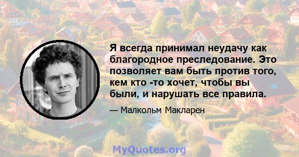 Я всегда принимал неудачу как благородное преследование. Это позволяет вам быть против того, кем кто -то хочет, чтобы вы были, и нарушать все правила.