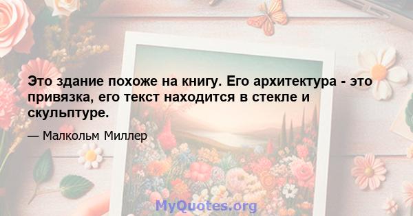 Это здание похоже на книгу. Его архитектура - это привязка, его текст находится в стекле и скульптуре.