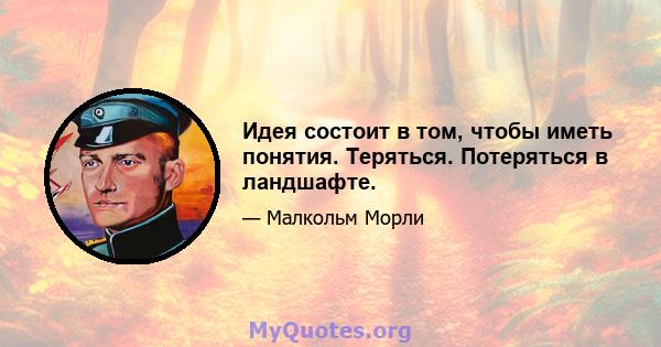 Идея состоит в том, чтобы иметь понятия. Теряться. Потеряться в ландшафте.