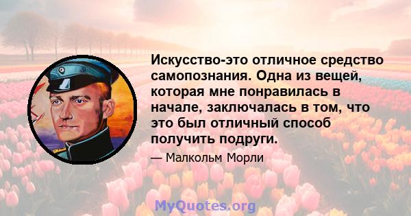 Искусство-это отличное средство самопознания. Одна из вещей, которая мне понравилась в начале, заключалась в том, что это был отличный способ получить подруги.