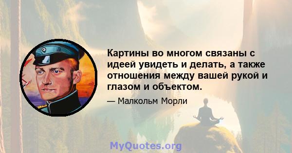 Картины во многом связаны с идеей увидеть и делать, а также отношения между вашей рукой и глазом и объектом.