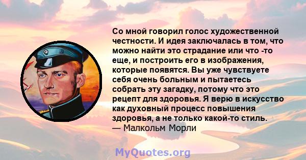 Со мной говорил голос художественной честности. И идея заключалась в том, что можно найти это страдание или что -то еще, и построить его в изображения, которые появятся. Вы уже чувствуете себя очень больным и пытаетесь