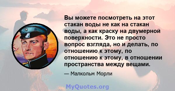 Вы можете посмотреть на этот стакан воды не как на стакан воды, а как краску на двумерной поверхности. Это не просто вопрос взгляда, но и делать, по отношению к этому, по отношению к этому, в отношении пространства