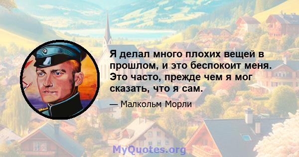 Я делал много плохих вещей в прошлом, и это беспокоит меня. Это часто, прежде чем я мог сказать, что я сам.