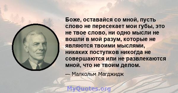 Боже, оставайся со мной, пусть слово не пересекает мои губы, это не твое слово, ни одно мысли не вошли в мой разум, которые не являются твоими мыслями, никаких поступков никогда не совершаются или не развлекаются мной,