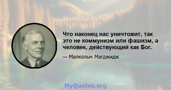 Что наконец нас уничтожит, так это не коммунизм или фашизм, а человек, действующий как Бог.