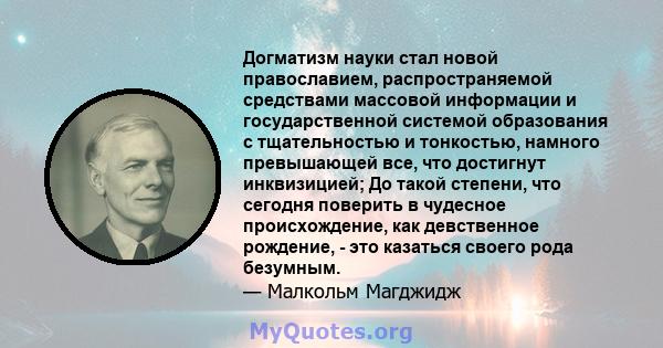 Догматизм науки стал новой православием, распространяемой средствами массовой информации и государственной системой образования с тщательностью и тонкостью, намного превышающей все, что достигнут инквизицией; До такой