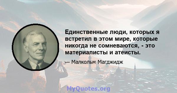 Единственные люди, которых я встретил в этом мире, которые никогда не сомневаются, - это материалисты и атеисты.