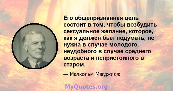 Его общепризнанная цель состоит в том, чтобы возбудить сексуальное желание, которое, как я должен был подумать, не нужна в случае молодого, неудобного в случае среднего возраста и непристойного в старом.