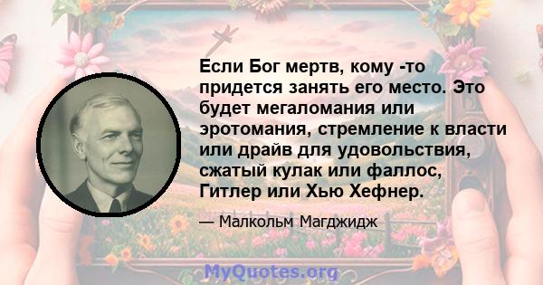 Если Бог мертв, кому -то придется занять его место. Это будет мегаломания или эротомания, стремление к власти или драйв для удовольствия, сжатый кулак или фаллос, Гитлер или Хью Хефнер.