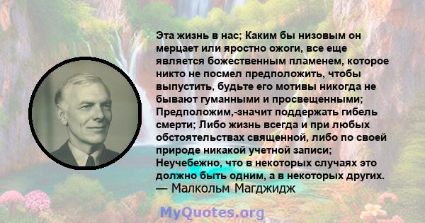 Эта жизнь в нас; Каким бы низовым он мерцает или яростно ожоги, все еще является божественным пламенем, которое никто не посмел предположить, чтобы выпустить, будьте его мотивы никогда не бывают гуманными и