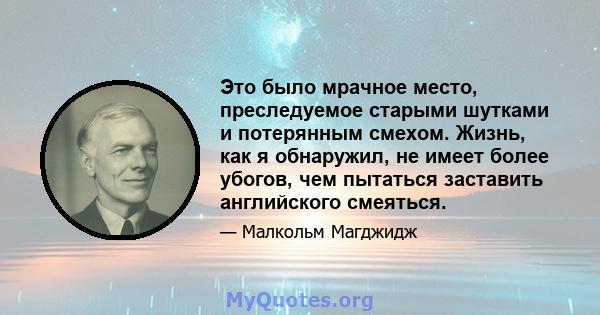 Это было мрачное место, преследуемое старыми шутками и потерянным смехом. Жизнь, как я обнаружил, не имеет более убогов, чем пытаться заставить английского смеяться.