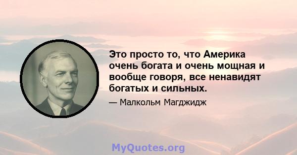 Это просто то, что Америка очень богата и очень мощная и вообще говоря, все ненавидят богатых и сильных.