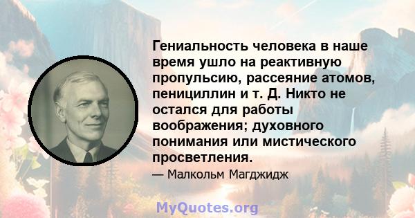 Гениальность человека в наше время ушло на реактивную пропульсию, рассеяние атомов, пенициллин и т. Д. Никто не остался для работы воображения; духовного понимания или мистического просветления.