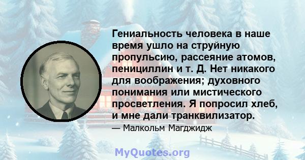 Гениальность человека в наше время ушло на струйную пропульсию, рассеяние атомов, пенициллин и т. Д. Нет никакого для воображения; духовного понимания или мистического просветления. Я попросил хлеб, и мне дали