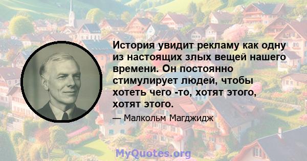 История увидит рекламу как одну из настоящих злых вещей нашего времени. Он постоянно стимулирует людей, чтобы хотеть чего -то, хотят этого, хотят этого.